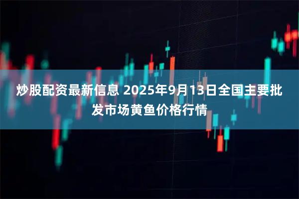 炒股配资最新信息 2025年9月13日全国主要批发市场黄鱼价格行情