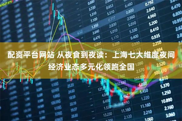 配资平台网站 从夜食到夜读：上海七大维度夜间经济业态多元化领跑全国