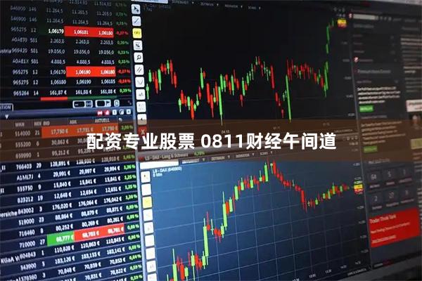 配资专业股票 0811财经午间道