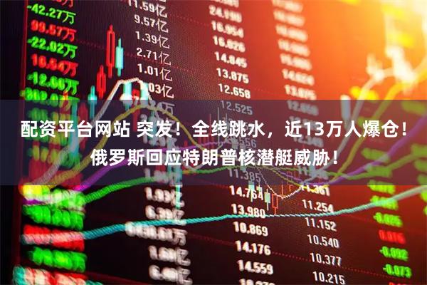 配资平台网站 突发！全线跳水，近13万人爆仓！俄罗斯回应特朗普核潜艇威胁！