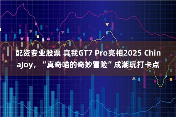 配资专业股票 真我GT7 Pro亮相2025 ChinaJoy，“真奇喵的奇妙冒险”成潮玩打卡点