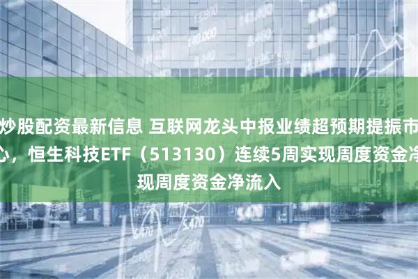 炒股配资最新信息 互联网龙头中报业绩超预期提振市场信心，恒生科技ETF（513130）连续5周实现周度资金净流入