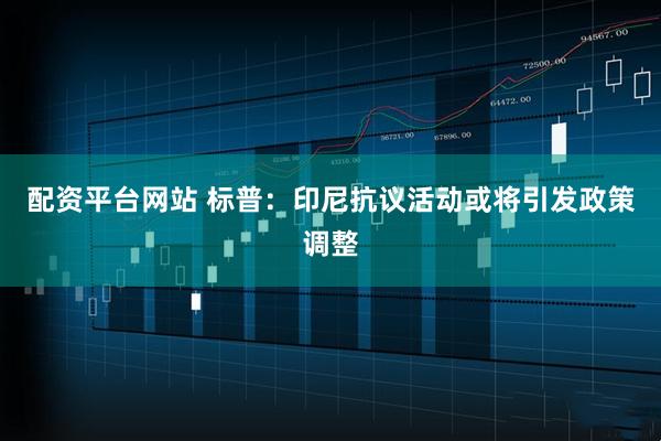 配资平台网站 标普：印尼抗议活动或将引发政策调整