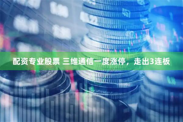配资专业股票 三维通信一度涨停，走出3连板