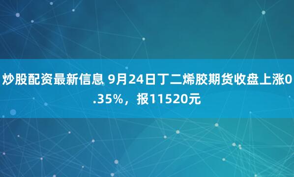 炒股配资最新信息 9月24日丁二烯胶期货收盘上涨0.35%，报11520元