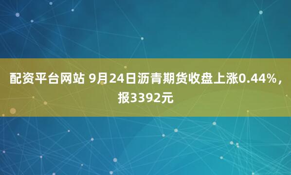 配资平台网站 9月24日沥青期货收盘上涨0.44%，报3392元