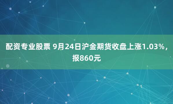 配资专业股票 9月24日沪金期货收盘上涨1.03%，报860元