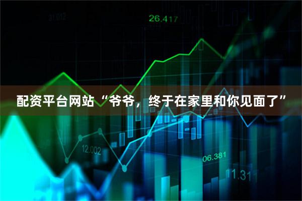 配资平台网站 “爷爷，终于在家里和你见面了”