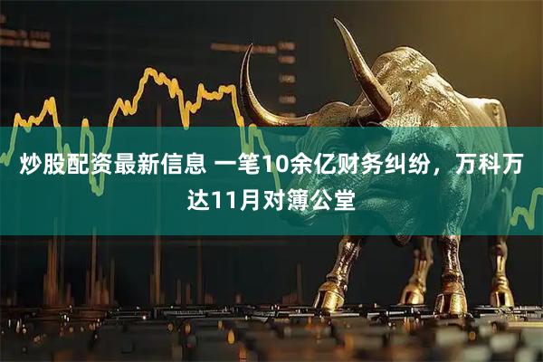 炒股配资最新信息 一笔10余亿财务纠纷，万科万达11月对簿公堂
