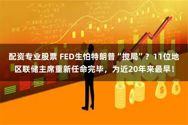 配资专业股票 FED生怕特朗普“搅局”？11位地区联储主席重新任命完毕，为近20年来最早！