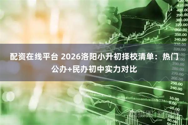 配资在线平台 2026洛阳小升初择校清单：热门公办+民办初中实力对比