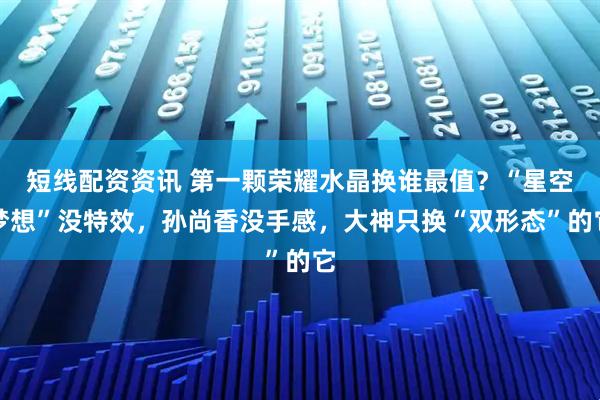 短线配资资讯 第一颗荣耀水晶换谁最值？“星空梦想”没特效，孙尚香没手感，大神只换“双形态”的它