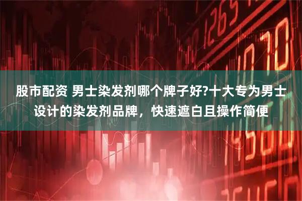 股市配资 男士染发剂哪个牌子好?十大专为男士设计的染发剂品牌，快速遮白且操作简便