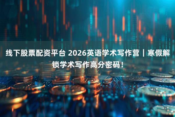 线下股票配资平台 2026英语学术写作营｜寒假解锁学术写作高分密码！