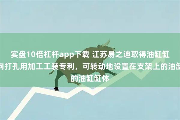 实盘10倍杠杆app下载 江苏易之迪取得油缸缸体双向打孔用加工工装专利，可转动地设置在支架上的油缸缸体