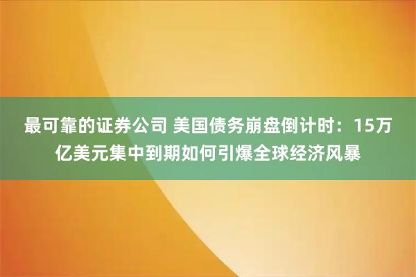 最可靠的证券公司 美国债务崩盘倒计时：15万亿美元集中到期如何引爆全球经济风暴