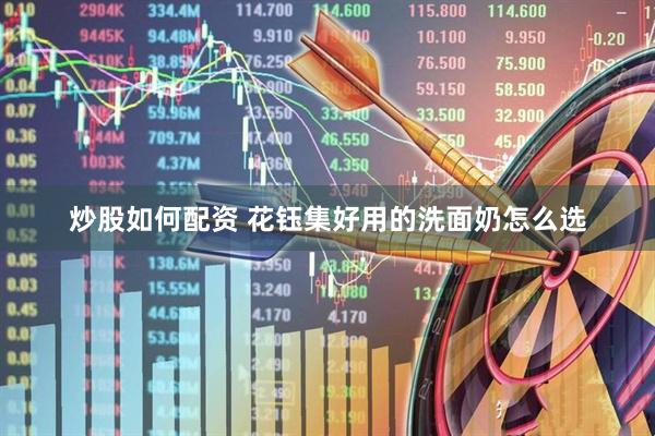炒股如何配资 花钰集好用的洗面奶怎么选