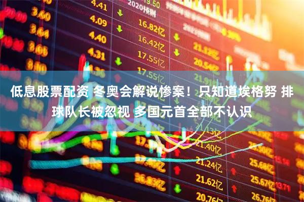 低息股票配资 冬奥会解说惨案！只知道埃格努 排球队长被忽视 多国元首全部不认识
