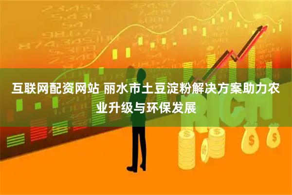 互联网配资网站 丽水市土豆淀粉解决方案助力农业升级与环保发展