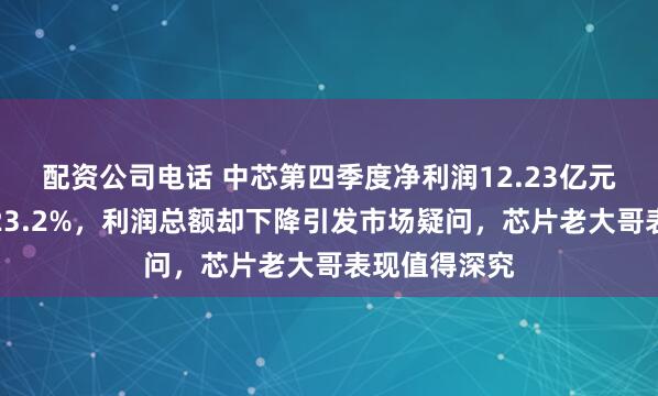 配资公司电话 中芯第四季度净利润12.23亿元，同比增长23.2%，利润总额却下降引发市场疑问，芯片老大哥表现值得深究