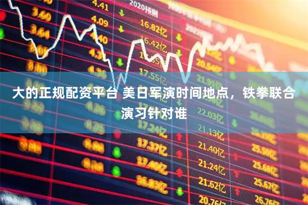 大的正规配资平台 美日军演时间地点，铁拳联合演习针对谁