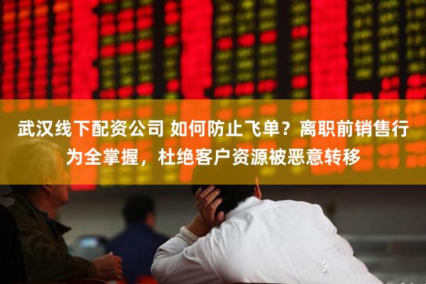 武汉线下配资公司 如何防止飞单？离职前销售行为全掌握，杜绝客户资源被恶意转移