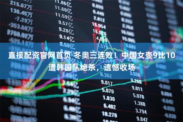 直接配资官网首页 冬奥三连败！中国女壶9比10遭韩国队绝杀，遗憾收场