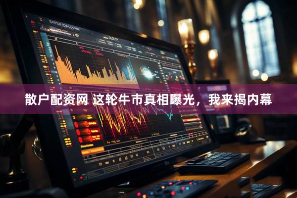 散户配资网 这轮牛市真相曝光，我来揭内幕