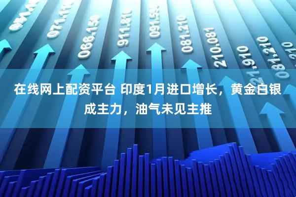 在线网上配资平台 印度1月进口增长，黄金白银成主力，油气未见主推
