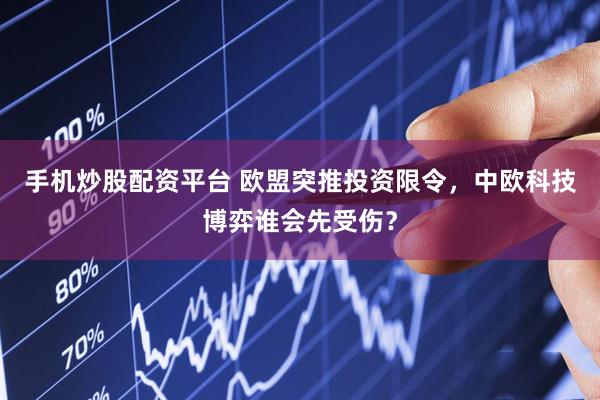 手机炒股配资平台 欧盟突推投资限令，中欧科技博弈谁会先受伤？