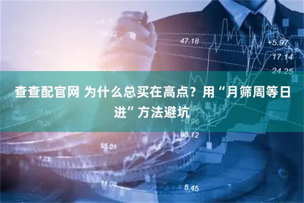 查查配官网 为什么总买在高点？用“月筛周等日进”方法避坑