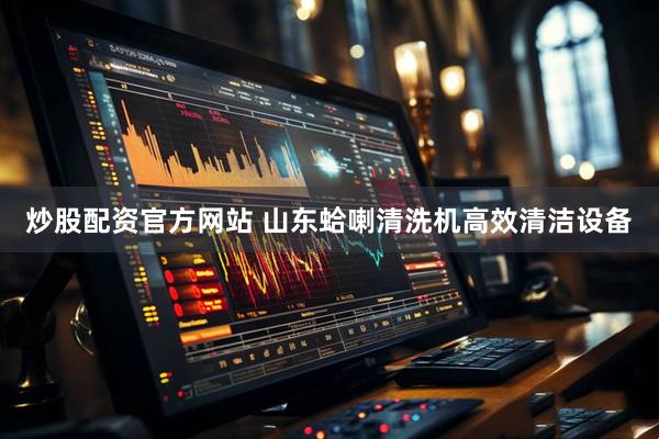 炒股配资官方网站 山东蛤喇清洗机高效清洁设备