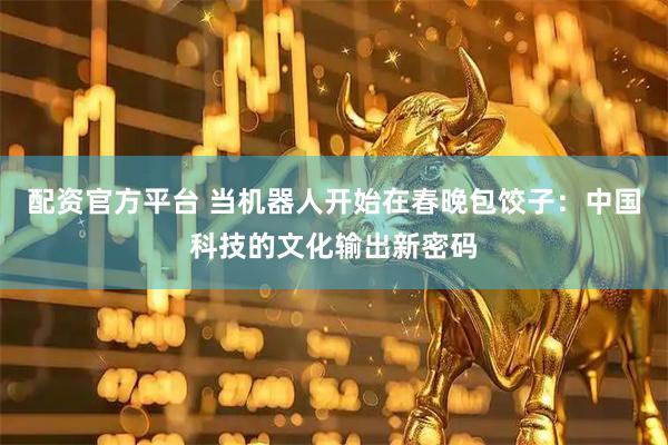 配资官方平台 当机器人开始在春晚包饺子：中国科技的文化输出新密码