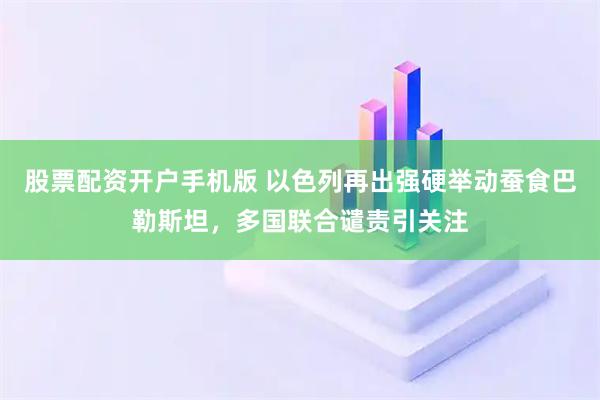 股票配资开户手机版 以色列再出强硬举动蚕食巴勒斯坦，多国联合谴责引关注
