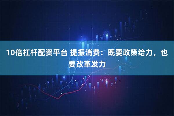 10倍杠杆配资平台 提振消费：既要政策给力，也要改革发力