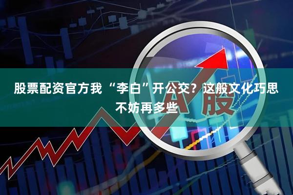 股票配资官方我 “李白”开公交？这般文化巧思不妨再多些