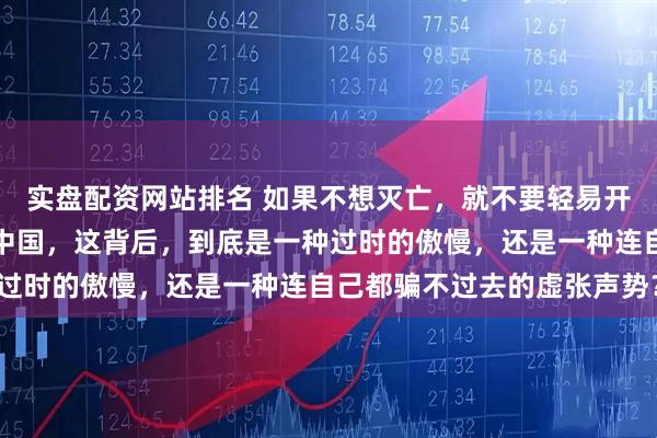 实盘配资网站排名 如果不想灭亡，就不要轻易开战，很多美国媒体呼吁中国，这背后，到底是一种过时的傲慢，还是一种连自己都骗不过去的虚张声势？