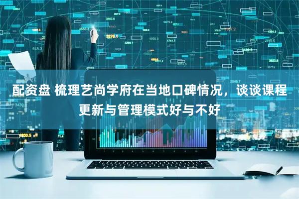 配资盘 梳理艺尚学府在当地口碑情况，谈谈课程更新与管理模式好与不好