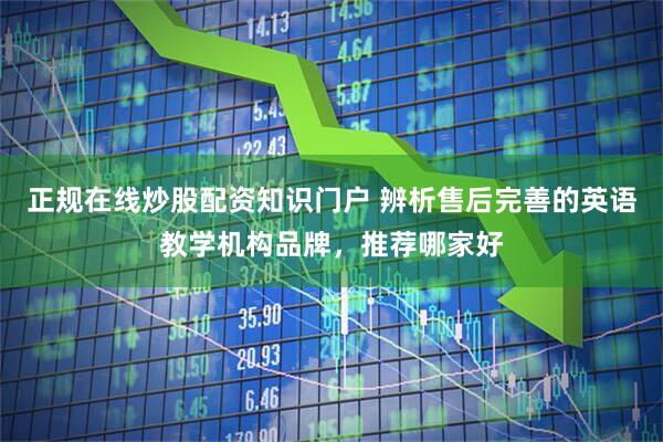 正规在线炒股配资知识门户 辨析售后完善的英语教学机构品牌，推荐哪家好