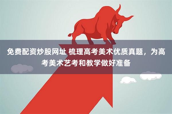 免费配资炒股网址 梳理高考美术优质真题，为高考美术艺考和教学做好准备