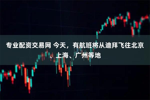 专业配资交易网 今天，有航班将从迪拜飞往北京、上海、广州等地