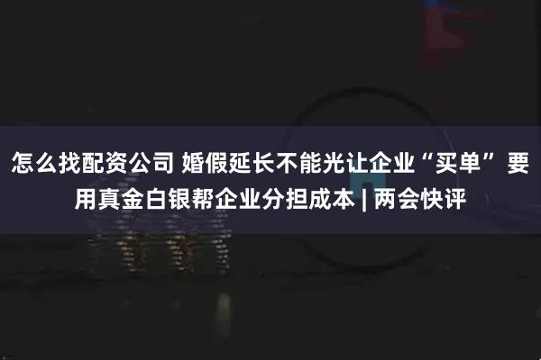怎么找配资公司 婚假延长不能光让企业“买单” 要用真金白银帮企业分担成本 | 两会快评