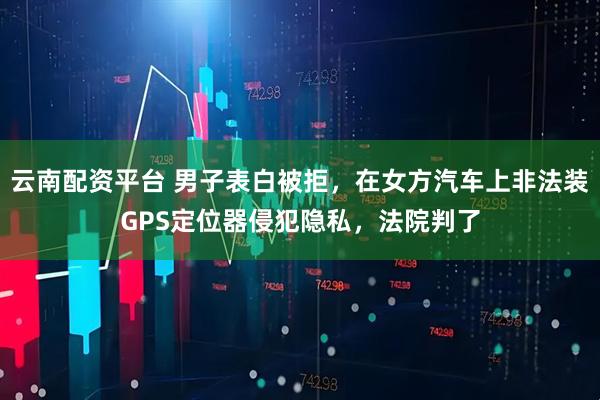 云南配资平台 男子表白被拒，在女方汽车上非法装GPS定位器侵犯隐私，法院判了