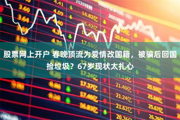 股票网上开户 春晚顶流为爱情改国籍，被骗后回国捡垃圾？67岁现状太扎心