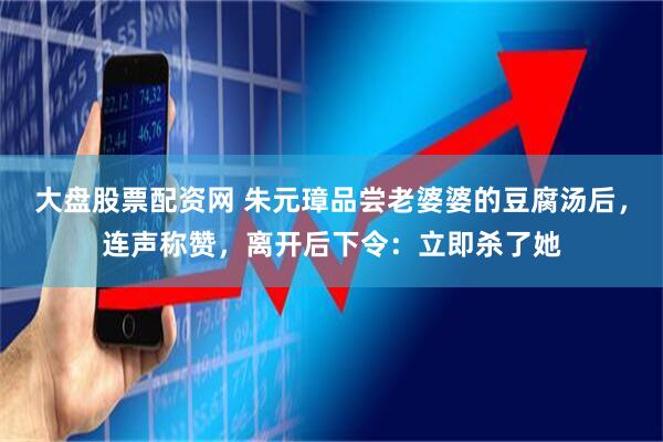 大盘股票配资网 朱元璋品尝老婆婆的豆腐汤后，连声称赞，离开后下令：立即杀了她