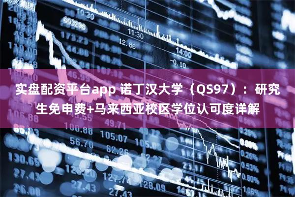 实盘配资平台app 诺丁汉大学（QS97）：研究生免申费+马来西亚校区学位认可度详解