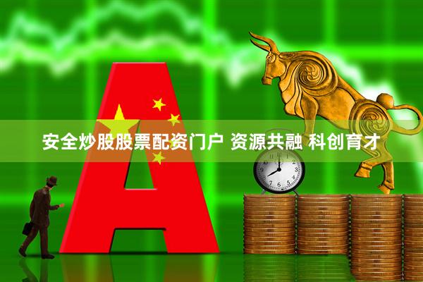 安全炒股股票配资门户 资源共融 科创育才