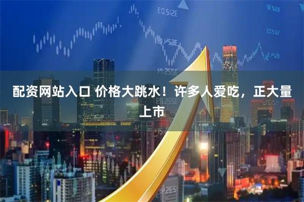 配资网站入口 价格大跳水！许多人爱吃，正大量上市