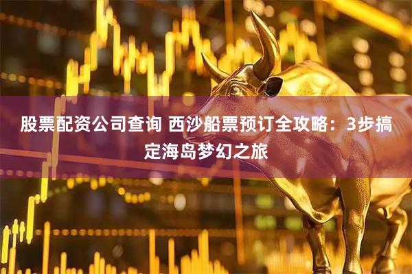 股票配资公司查询 西沙船票预订全攻略：3步搞定海岛梦幻之旅