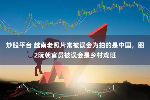 炒股平台 越南老照片常被误会为拍的是中国，图2阮朝官员被误会是乡村戏班